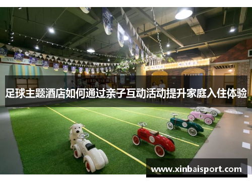 足球主题酒店如何通过亲子互动活动提升家庭入住体验