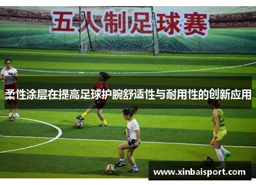 柔性涂层在提高足球护腕舒适性与耐用性的创新应用