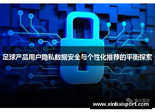 足球产品用户隐私数据安全与个性化推荐的平衡探索
